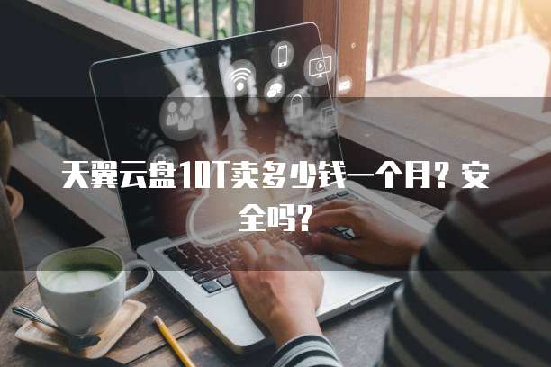 天翼云盘10T卖多少钱一个月?安全吗?