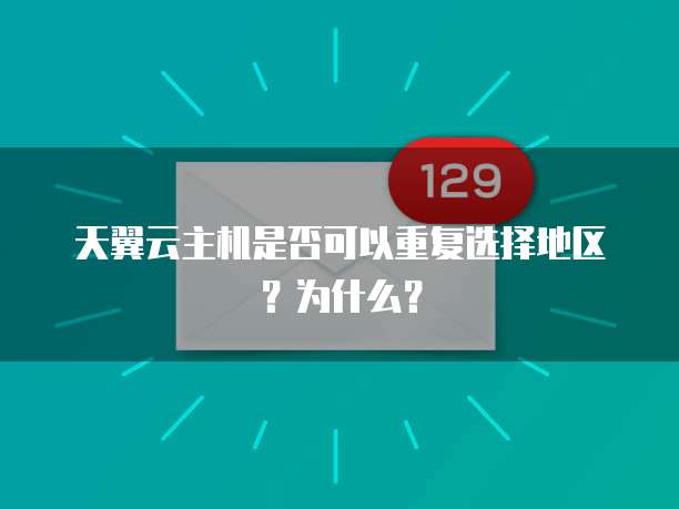天翼云主机是否可以重复选择地区?为什么?