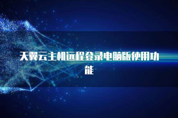 天翼云主机远程登录电脑版使用功能