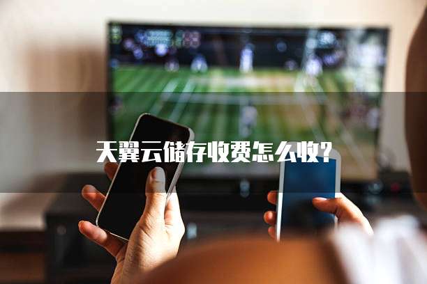 天翼云储存收费怎么收?