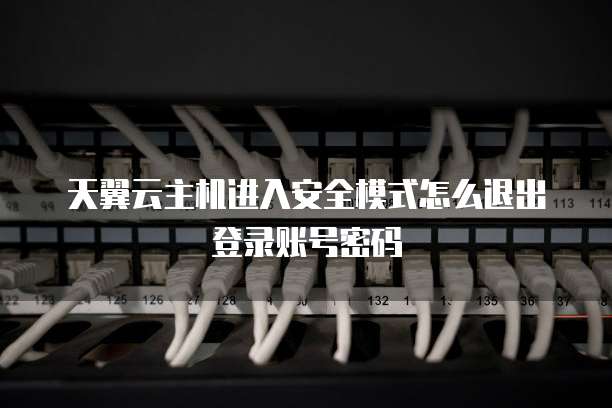 天翼云主机进入安全模式怎么退出登录账号密码