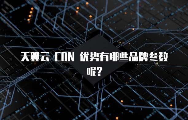 天翼云 CDN 优势有哪些品牌参数呢？