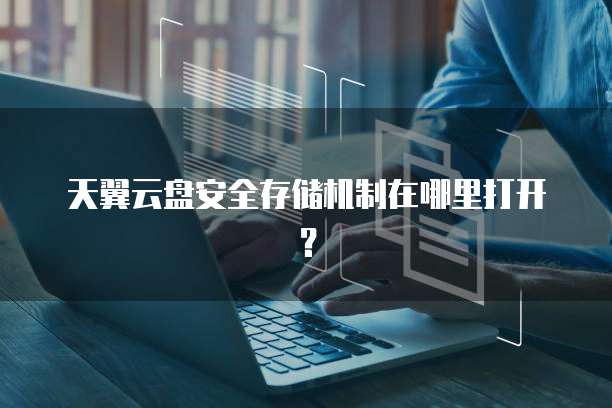 天翼云盘安全存储机制在哪里打开?