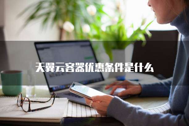 天翼云容器优惠条件是什么