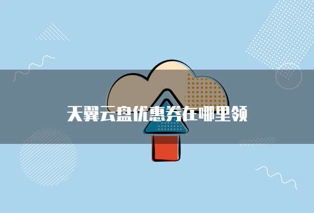 天翼云盘优惠券在哪里领
