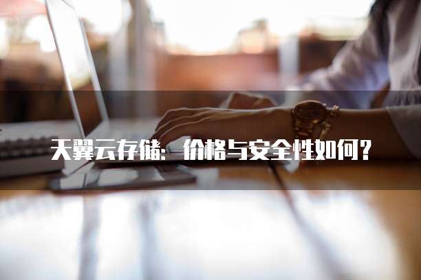 天翼云存储:价格与安全性如何?
