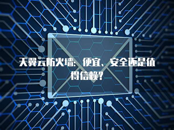 天翼云防火墙:便宜、安全还是值得信赖?