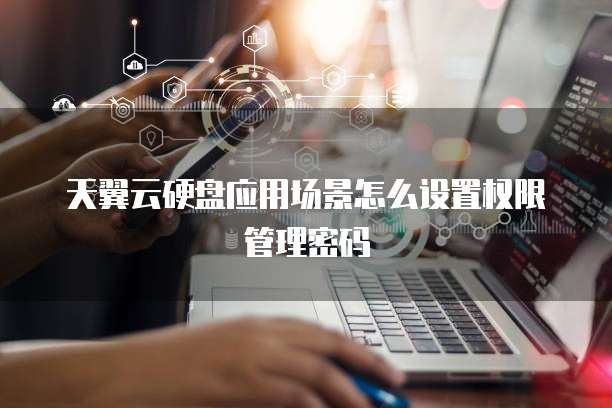 天翼云硬盘应用场景怎么设置权限管理密码