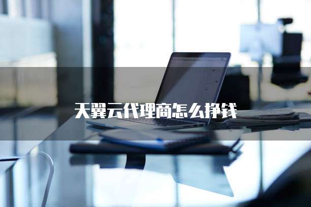 天翼云代理商怎么挣钱