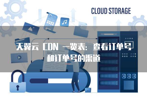 天翼云 CDN 一览表:查看订单号和订单号的渠道