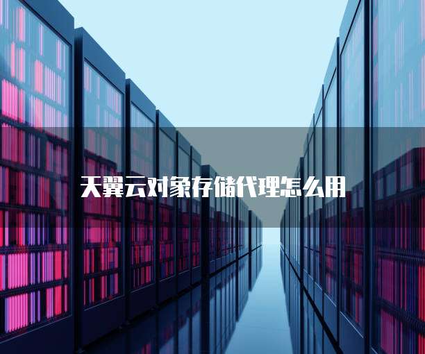 天翼云对象存储代理怎么用