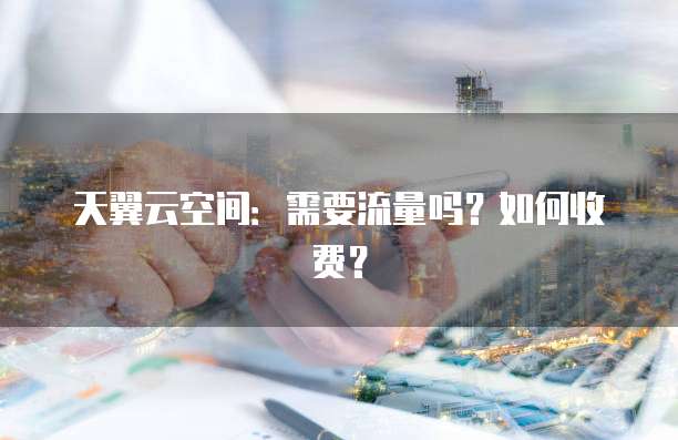 天翼云空间:需要流量吗?如何收费?