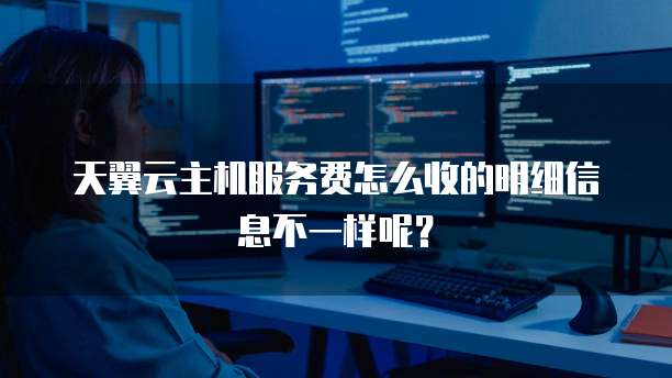 天翼云主机服务费怎么收的明细信息不一样呢?