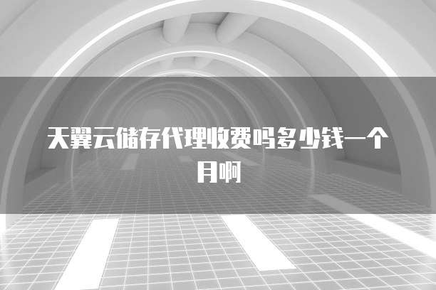 天翼云储存代理收费吗多少钱一个月啊