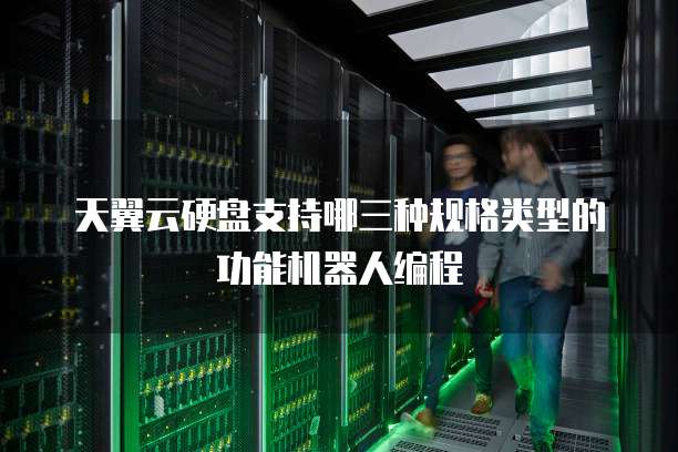 天翼云硬盘支持哪三种规格类型的功能机器人编程