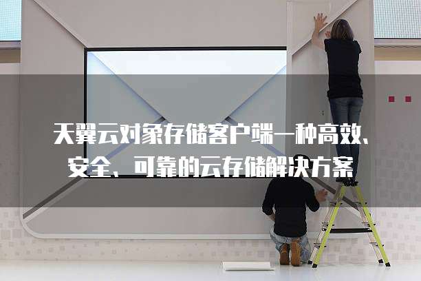 天翼云对象存储客户端一种高效、安全、可靠的云存储解决方案