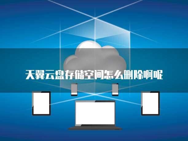 天翼云盘存储空间怎么删除啊呢