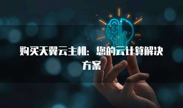 购买天翼云主机:您的云计算解决方案