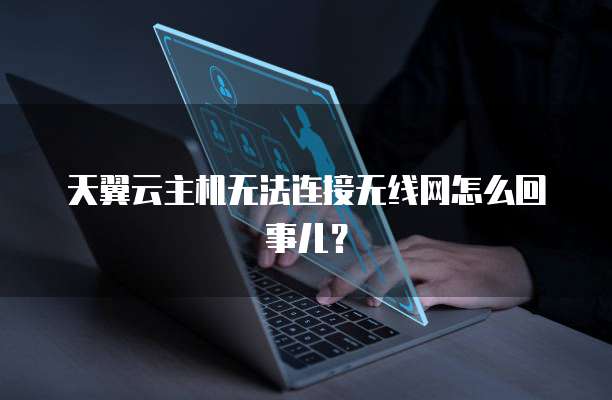天翼云主机无法连接无线网怎么回事儿？