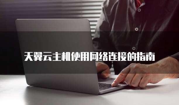 天翼云主机使用网络连接的指南