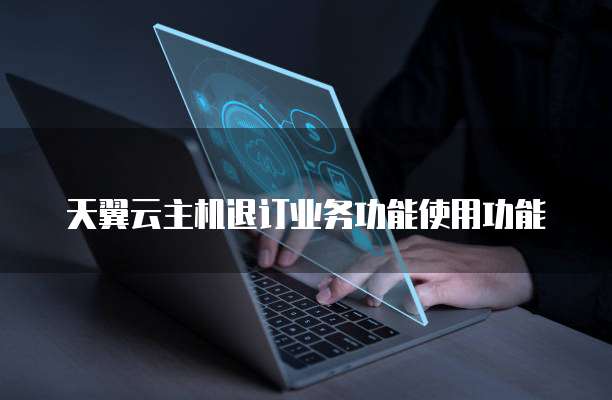 天翼云主机退订业务功能使用功能