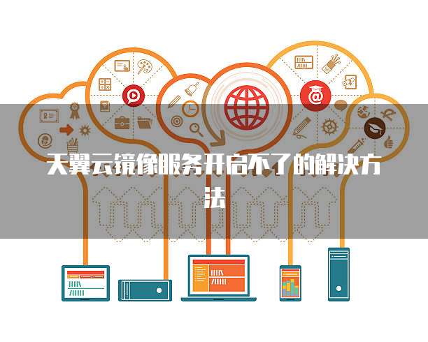 天翼云镜像服务开启不了的解决方法