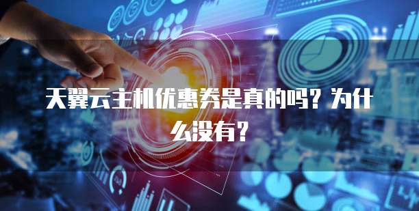 天翼云主机优惠券是真的吗?为什么没有?