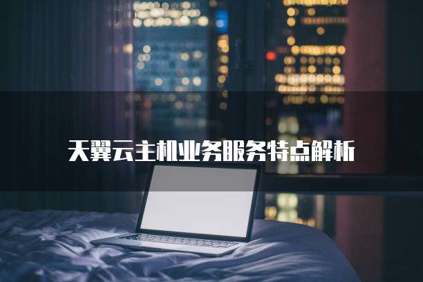 天翼云主机业务服务特点解析