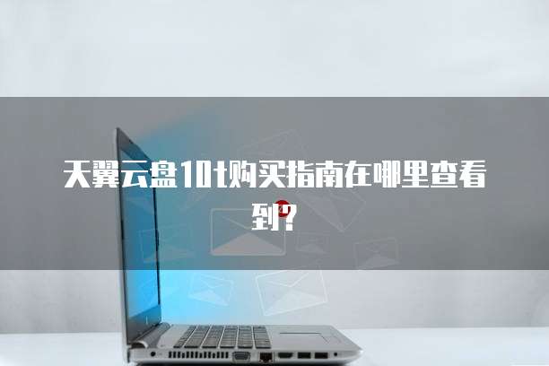 天翼云盘10t购买指南在哪里查看到?