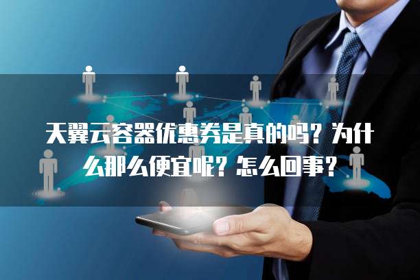 天翼云容器优惠券是真的吗？为什么那么便宜呢？怎么回事？