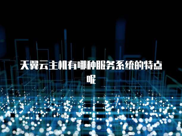 天翼云主机有哪种服务系统的特点呢
