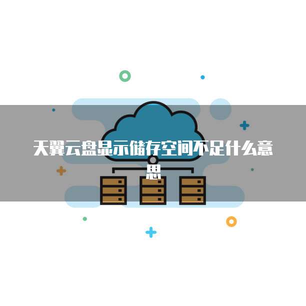 天翼云盘显示储存空间不足什么意思