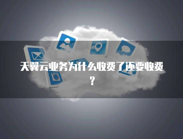天翼云业务为什么收费了还要收费?