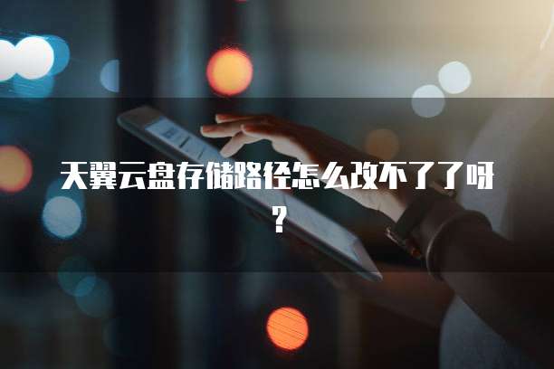 天翼云盘存储路径怎么改不了了呀？