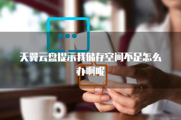 天翼云盘提示我储存空间不足怎么办啊呢