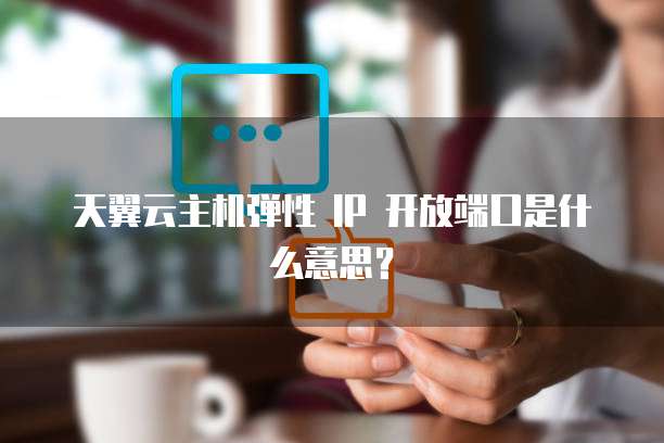 天翼云主机弹性 IP 开放端口是什么意思？
