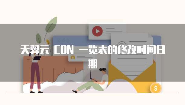 天翼云 CDN 一览表的修改时间日期