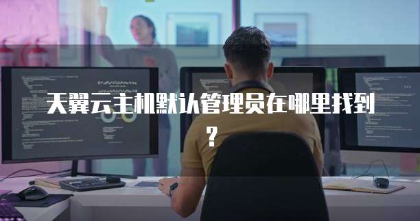 天翼云主机默认管理员在哪里找到?