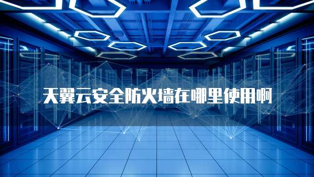 天翼云安全防火墙在哪里使用啊