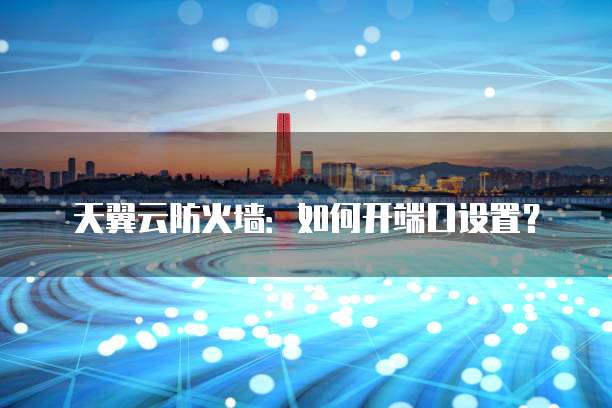 天翼云防火墙:如何开端口设置?