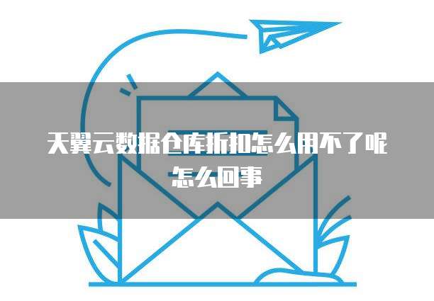 天翼云数据仓库折扣怎么用不了呢怎么回事