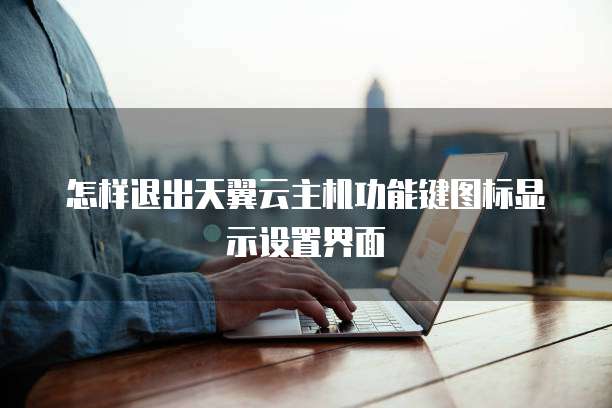 怎样退出天翼云主机功能键图标显示设置界面