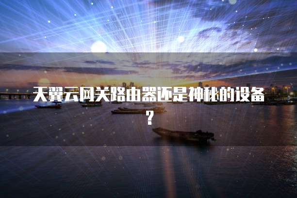 天翼云网关路由器还是神秘的设备?