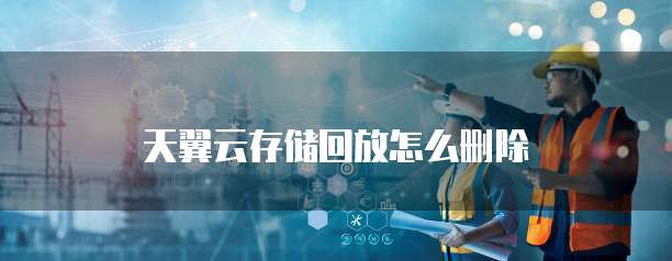天翼云存储回放怎么删除