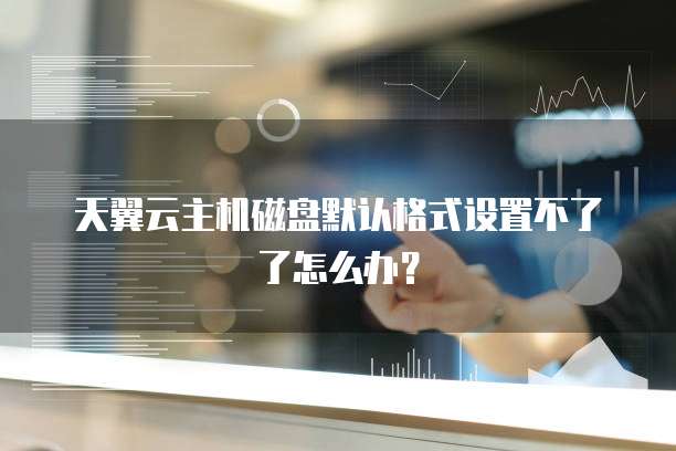 天翼云主机磁盘默认格式设置不了了怎么办?