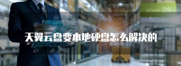 天翼云盘变本地硬盘怎么解决的