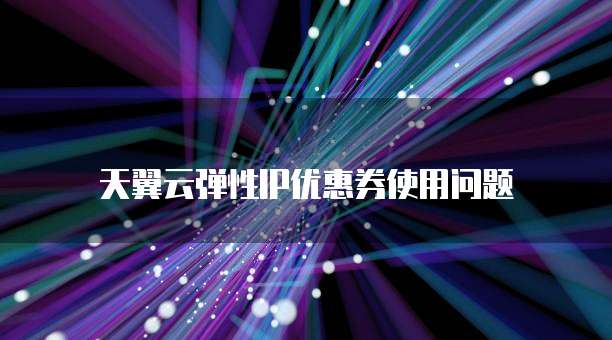 天翼云弹性IP优惠券使用问题