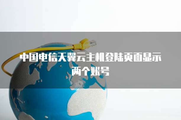 中国电信天翼云主机登陆页面显示两个账号