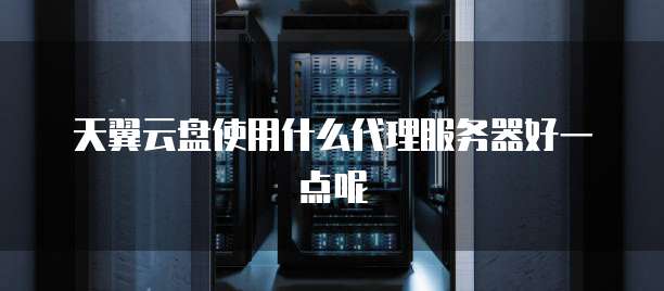 天翼云盘使用什么代理服务器好一点呢