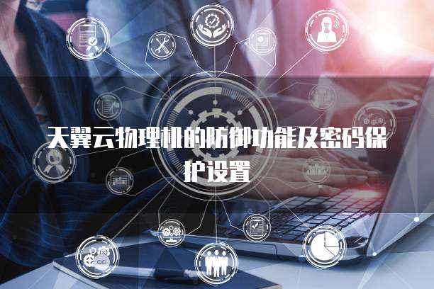 天翼云物理机的防御功能及密码保护设置